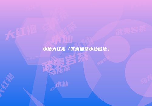 水仙大红袍「武夷岩茶水仙做法」