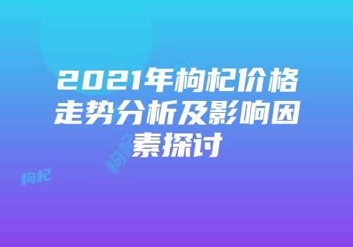 2021年枸杞价格走势分析及影响因素探讨