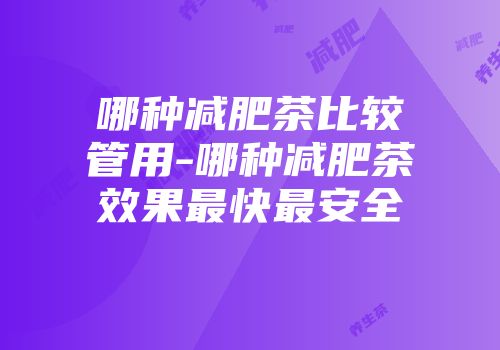 哪种减肥茶比较管用-哪种减肥茶效果最快最安全
