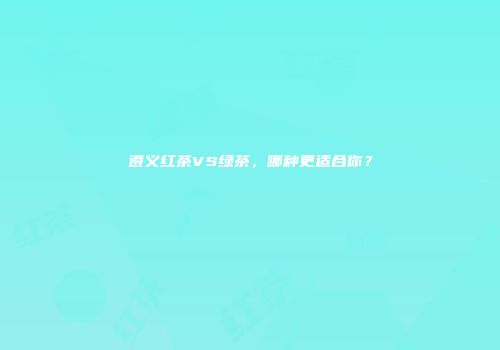 遵义红茶VS绿茶，哪种更适合你？