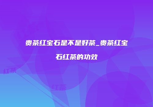 贵茶红宝石是不是好茶_贵茶红宝石红茶的功效