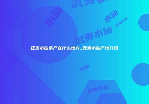 正宗水仙茶产在什么地方_武夷水仙产地介绍