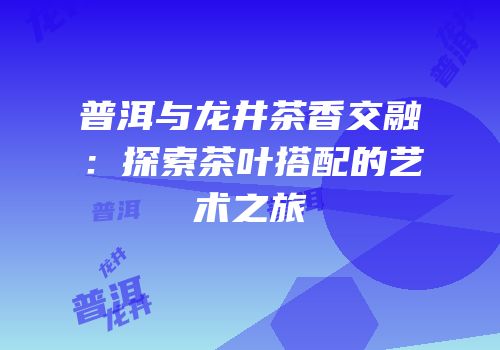 普洱与龙井茶香交融：探索茶叶搭配的艺术之旅