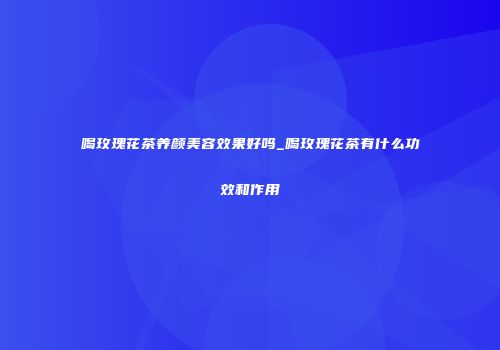 喝玫瑰花茶养颜美容效果好吗_喝玫瑰花茶有什么功效和作用
