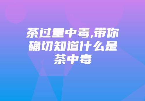 茶过量中毒,带你确切知道什么是茶中毒