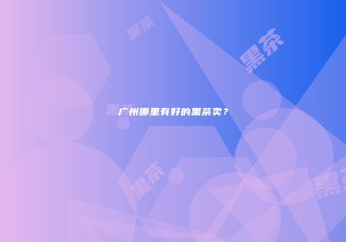 广州哪里有好的黑茶卖？