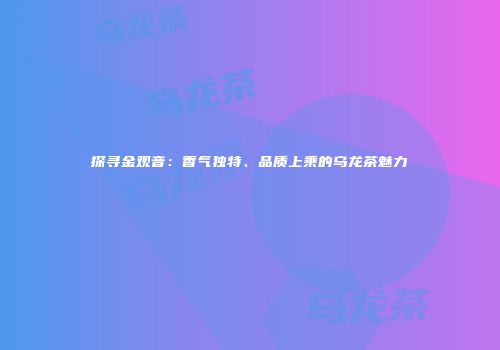 探寻金观音：香气独特、品质上乘的乌龙茶魅力