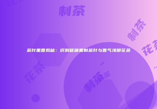 茶叶熏香揭秘：识别硫磺熏制茶叶与香气浓郁花茶