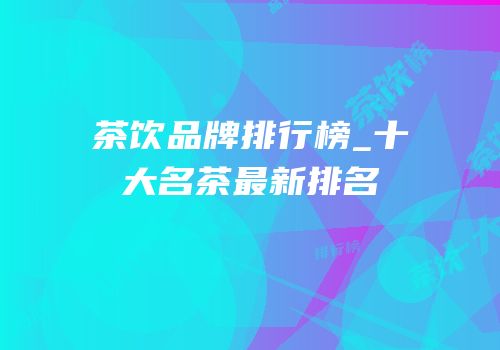 茶饮品牌排行榜_十大名茶最新排名