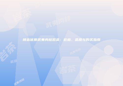 挑选优质武夷肉桂岩茶：价格、品质与购买指南