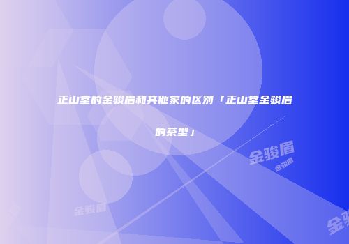 正山堂的金骏眉和其他家的区别「正山堂金骏眉的茶型」