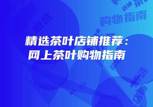 精选茶叶店铺推荐：网上茶叶购物指南