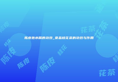 陈皮泡水喝的功效_贡品桂花茶的功效与作用