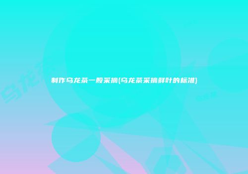 制作乌龙茶一般采摘(乌龙茶采摘鲜叶的标准)