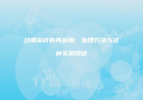 过期茶叶的再利用：处理方法与多种实用用途