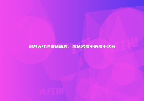 揭开大红袍神秘面纱：探秘岩茶中的茶中状元
