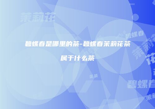 碧螺春是哪里的茶-碧螺春茉莉花茶属于什么茶