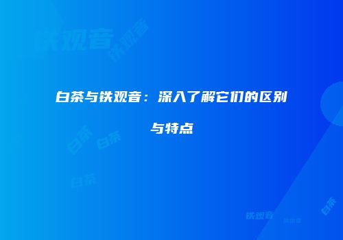 白茶与铁观音：深入了解它们的区别与特点