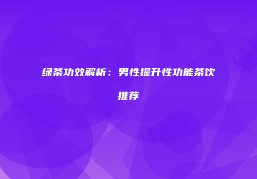 绿茶功效解析：男性提升性功能茶饮推荐