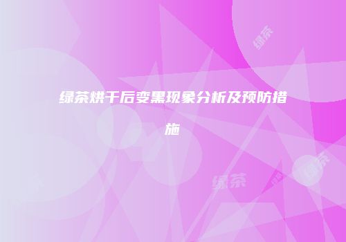 绿茶烘干后变黑现象分析及预防措施