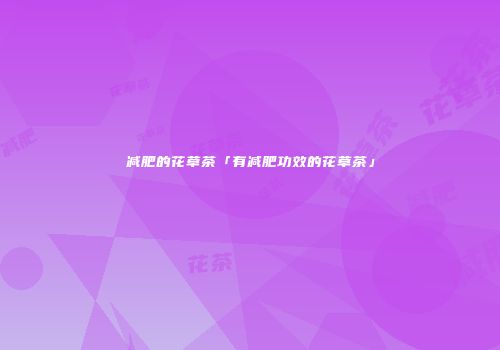 减肥的花草茶「有减肥功效的花草茶」