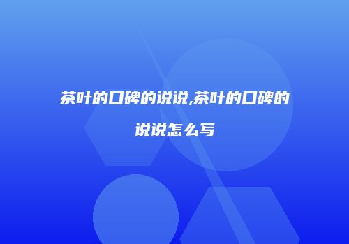 茶叶的口碑的说说,茶叶的口碑的说说怎么写