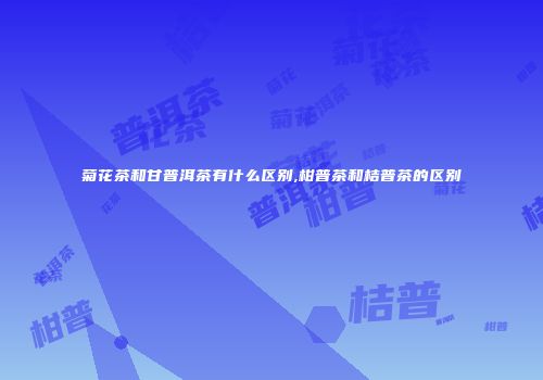 菊花茶和甘普洱茶有什么区别,柑普茶和桔普茶的区别