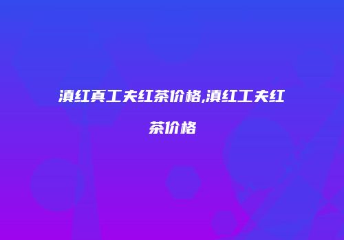 滇红真工夫红茶价格,滇红工夫红茶价格