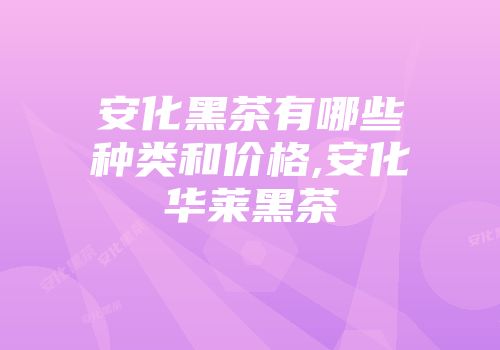 安化黑茶有哪些种类和价格,安化华莱黑茶
