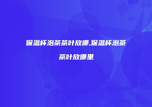 保温杯泡茶茶叶放哪,保温杯泡茶茶叶放哪里
