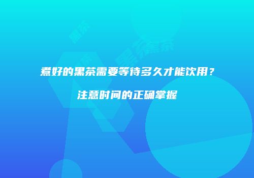 煮好的黑茶需要等待多久才能饮用？注意时间的正确掌握