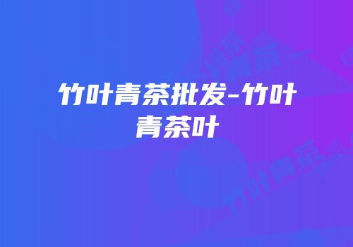 竹叶青茶批发-竹叶青茶叶