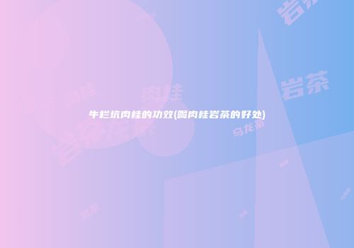 牛栏坑肉桂的功效(喝肉桂岩茶的好处)