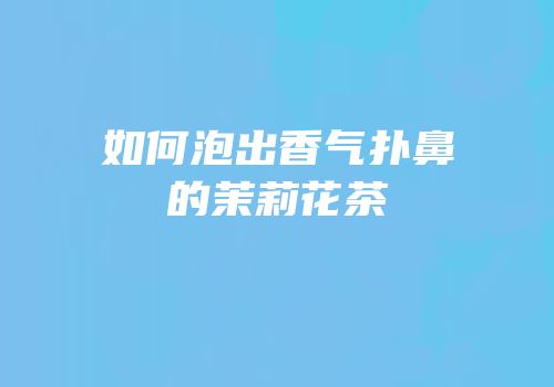 如何泡出香气扑鼻的茉莉花茶