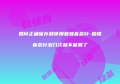 如何正确保存和使用碧螺春茶叶-碧螺春茶叶泡几次就不能喝了