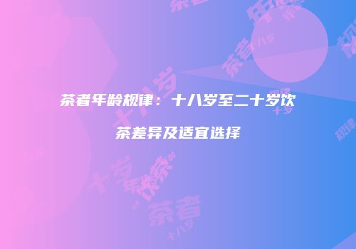 茶者年龄规律：十八岁至二十岁饮茶差异及适宜选择