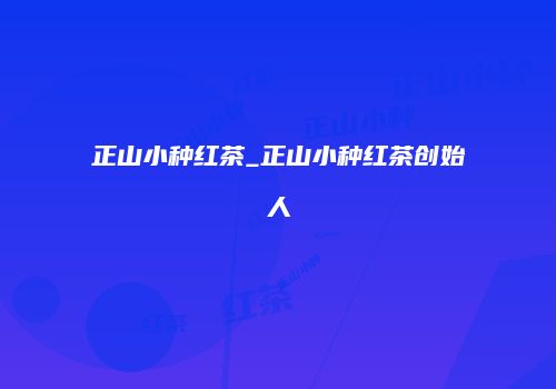 正山小种红茶_正山小种红茶创始人