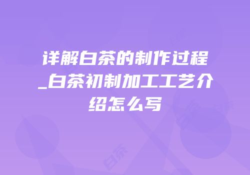 详解白茶的制作过程_白茶初制加工工艺介绍怎么写