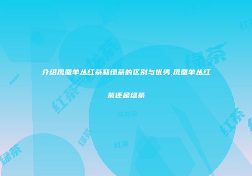 介绍凤凰单丛红茶和绿茶的区别与优劣,凤凰单丛红茶还是绿茶