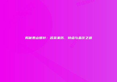 揭秘君山银针：名茶来历、特点与品饮之道