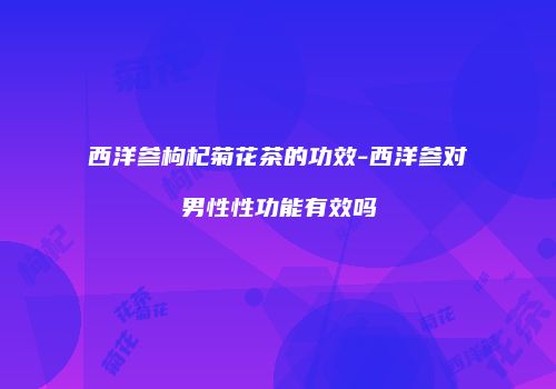西洋参枸杞菊花茶的功效-西洋参对男性性功能有效吗