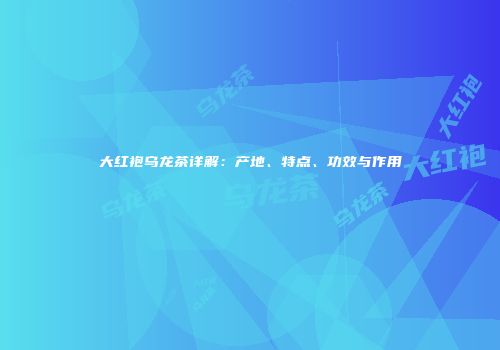 大红袍乌龙茶详解：产地、特点、功效与作用
