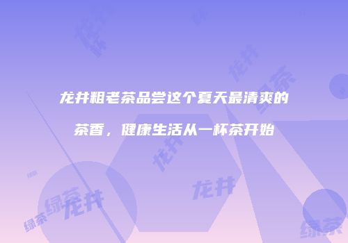 龙井粗老茶品尝这个夏天最清爽的茶香，健康生活从一杯茶开始