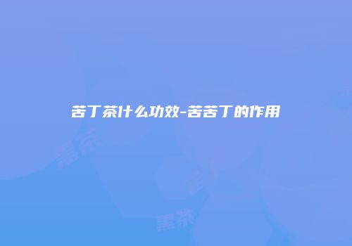 苦丁茶什么功效-苦苦丁的作用