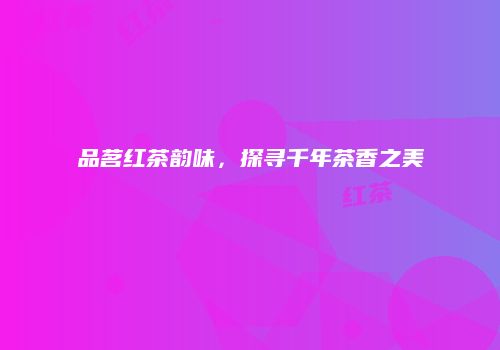 品茗红茶韵味，探寻千年茶香之美
