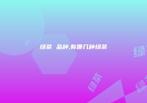 绿茶 品种,有哪几种绿茶