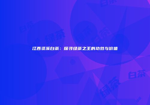江西资溪白茶：探寻绿茶之王的功效与价值
