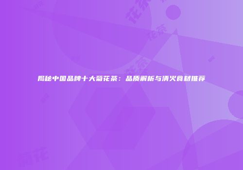 揭秘中国品牌十大菊花茶：品质解析与清火食材推荐