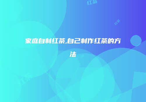 家庭自制红茶,自己制作红茶的方法