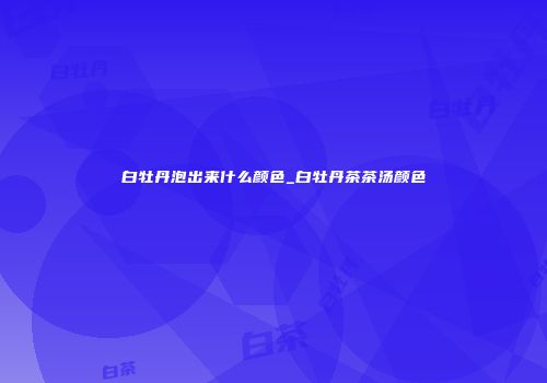 白牡丹泡出来什么颜色_白牡丹茶茶汤颜色